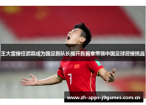 王大雷接任武磊成为国足新队长揭开新篇章带领中国足球迎接挑战 王大雷接任武磊成为国足新队长揭开新篇章带领中国足球迎接挑战