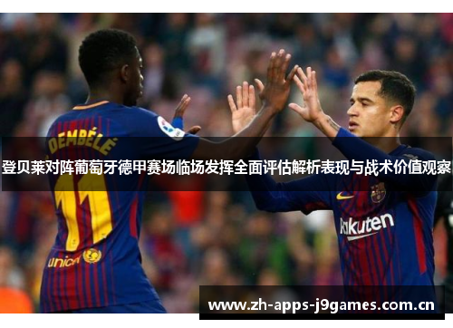 登贝莱对阵葡萄牙德甲赛场临场发挥全面评估解析表现与战术价值观察 登贝莱对阵葡萄牙德甲赛场临场发挥全面评估解析表现与战术价值观察