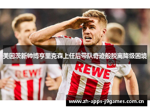 美因茨新帅博亨里克森上任后带队奇迹般脱离降级困境 美因茨新帅博亨里克森上任后带队奇迹般脱离降级困境